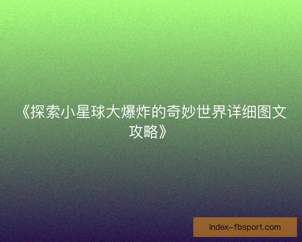 《探索小星球大爆炸的奇妙世界详细图文攻略》