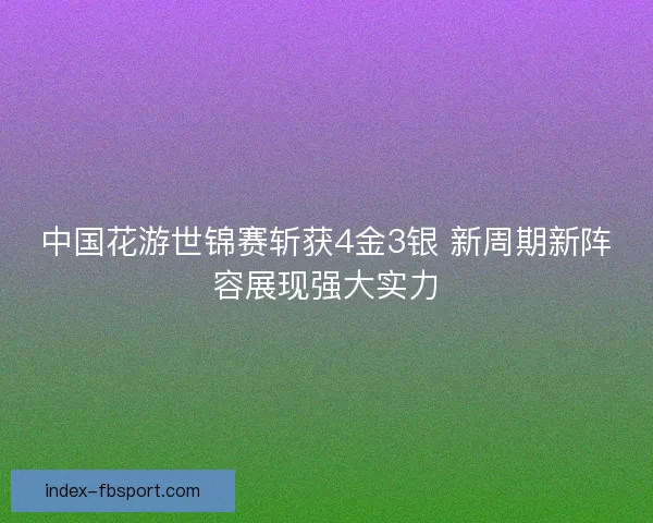 中国花游世锦赛斩获4金3银 新周期新阵容展现强大实力