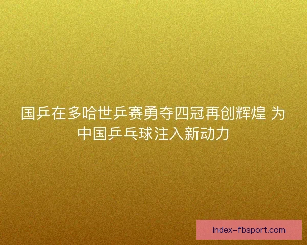 国乒在多哈世乒赛勇夺四冠再创辉煌 为中国乒乓球注入新动力