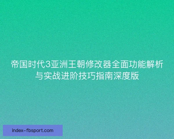 帝国时代3亚洲王朝修改器全面功能解析与实战进阶技巧指南深度版