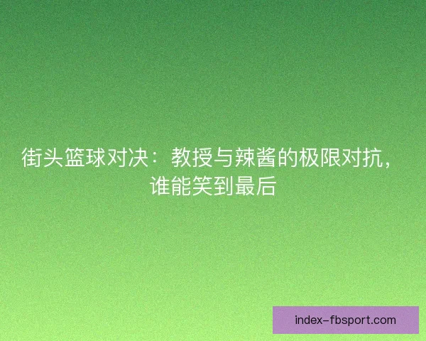 街头篮球对决：教授与辣酱的极限对抗，谁能笑到最后
