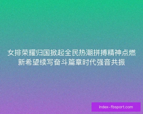 女排荣耀归国掀起全民热潮拼搏精神点燃新希望续写奋斗篇章时代强音共振